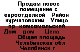 Продам новое помещение с евроотделкой › Район ­ курчатовский › Улица ­ пр. комсомольский › Дом ­ дом41 › Цена ­ 8 000 000 › Общая площадь ­ 120 - Челябинская обл., Челябинск г. Недвижимость » Помещения продажа   